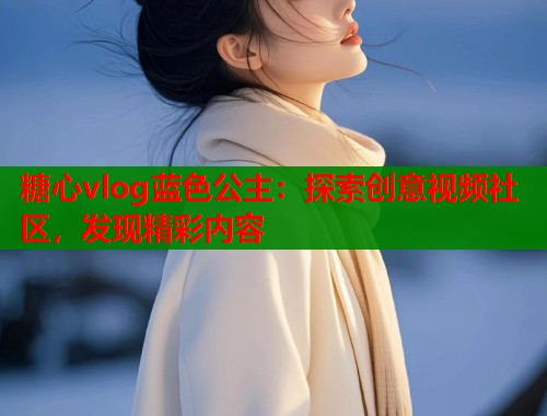 糖心vlog蓝色公主：探索创意视频社区，发现精彩内容  第1张