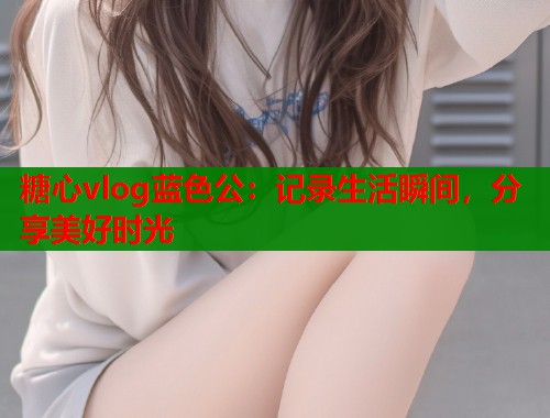 糖心vlog蓝色公：记录生活瞬间，分享美好时光  第1张