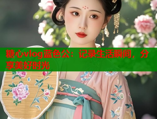 糖心vlog蓝色公：记录生活瞬间，分享美好时光  第2张