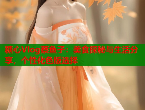 糖心Vlog蔡鱼子：美食探秘与生活分享，个性化色版选择  第1张
