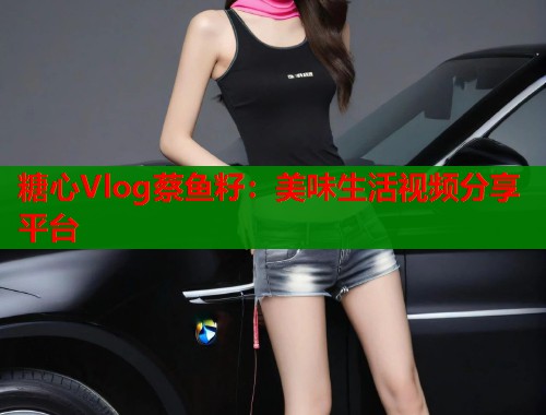 糖心Vlog蔡鱼籽：美味生活视频分享平台  第1张