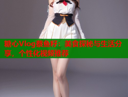 糖心Vlog蔡鱼籽：美食探秘与生活分享，个性化视频推荐  第1张