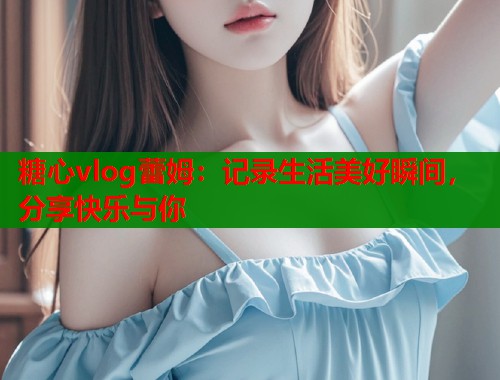 糖心vlog蕾姆：记录生活美好瞬间，分享快乐与你  第1张