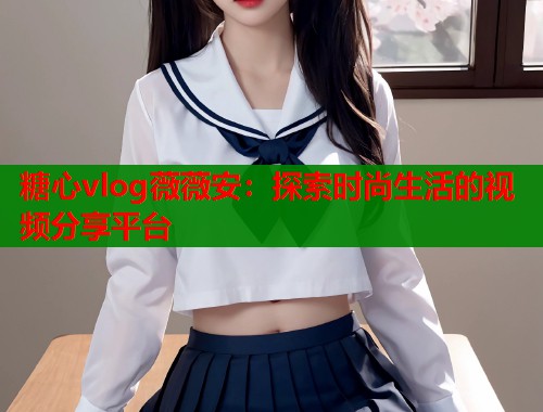 糖心vlog薇薇安：探索时尚生活的视频分享平台  第2张