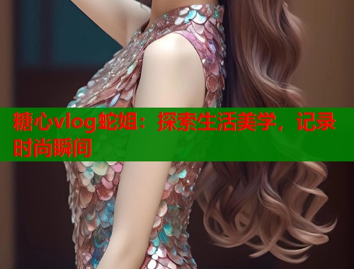 糖心vlog蛇姐：探索生活美学，记录时尚瞬间  第2张