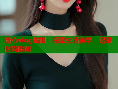 糖心vlog蛇姐：探索生活美学，记录时尚瞬间  第1张