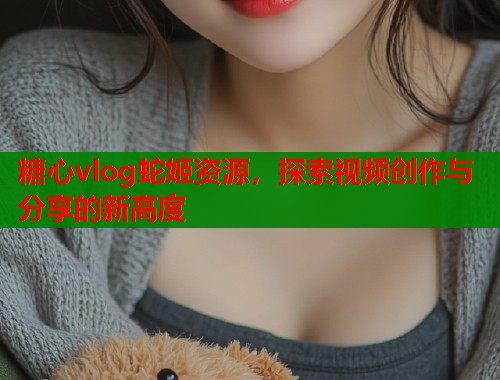 糖心vlog蛇姬资源，探索视频创作与分享的新高度  第1张