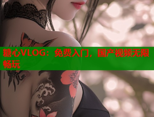 糖心VLOG：免费入门，国产视频无限畅玩  第1张