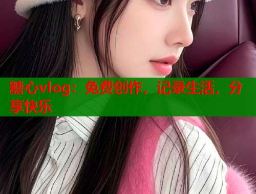 糖心vlog：免费创作，记录生活，分享快乐  第1张