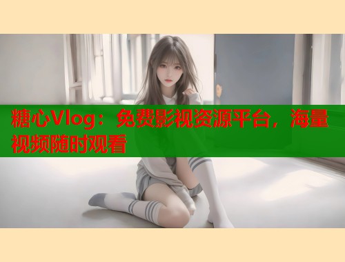 糖心Vlog：免费影视资源平台，海量视频随时观看  第1张