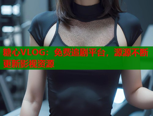 糖心VLOG：免费追剧平台，源源不断更新影视资源  第1张