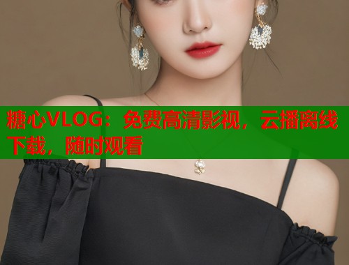 糖心VLOG：免费高清影视，云播离线下载，随时观看  第1张