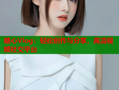 糖心Vlog：轻松创作与分享，高清视频社交平台  第1张