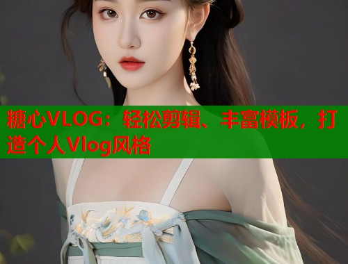 糖心VLOG：轻松剪辑、丰富模板，打造个人Vlog风格  第1张