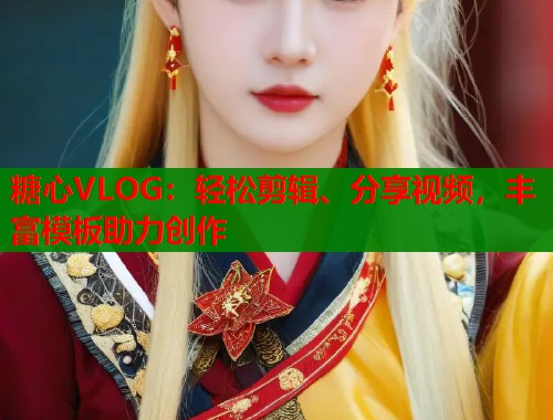 糖心VLOG：轻松剪辑、分享视频，丰富模板助力创作  第1张
