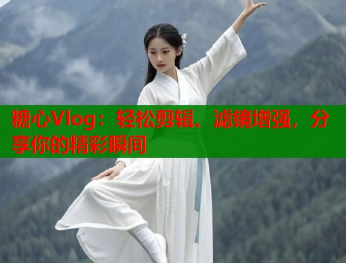 糖心Vlog：轻松剪辑、滤镜增强，分享你的精彩瞬间  第2张