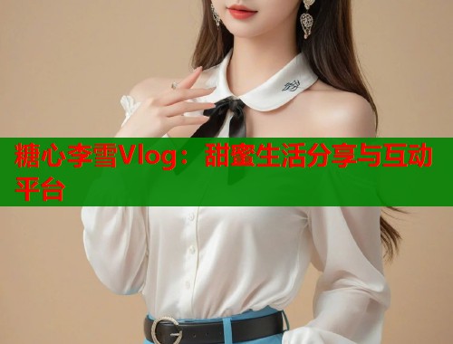 糖心李雪Vlog：甜蜜生活分享与互动平台  第1张
