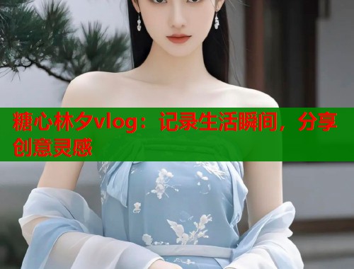 糖心林夕vlog：记录生活瞬间，分享创意灵感  第1张