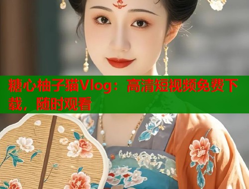 糖心柚子猫Vlog：高清短视频免费下载，随时观看  第1张