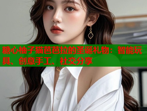 糖心柚子猫芭芭拉的圣诞礼物：智能玩具、创意手工、社交分享  第1张