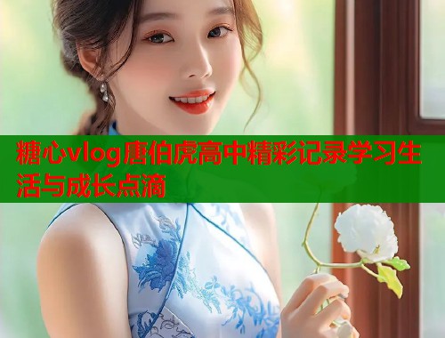 糖心vlog唐伯虎高中精彩记录学习生活与成长点滴  第1张