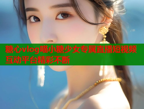 糖心vlog喵小糖少女专属直播短视频互动平台精彩不断  第1张