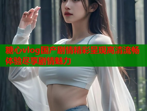 糖心vlog国产剧情精彩呈现高清流畅体验尽享剧情魅力  第1张