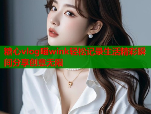 糖心vlog喵wink轻松记录生活精彩瞬间分享创意无限  第2张