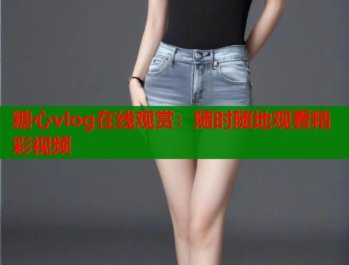 糖心vlog在线观赏：随时随地观看精彩视频  第1张