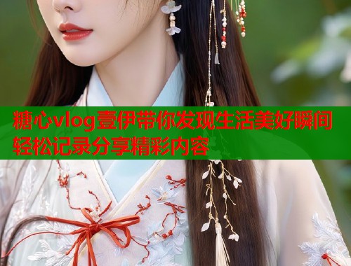 糖心vlog壹伊带你发现生活美好瞬间轻松记录分享精彩内容  第1张
