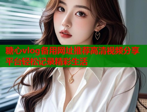 糖心vlog备用网址推荐高清视频分享平台轻松记录精彩生活  第1张