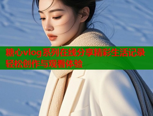 糖心vlog系列在线分享精彩生活记录轻松创作与观看体验  第1张