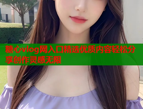 糖心vlog网入口精选优质内容轻松分享创作灵感无限  第1张