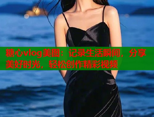 糖心vlog美图：记录生活瞬间，分享美好时光，轻松创作精彩视频  第1张