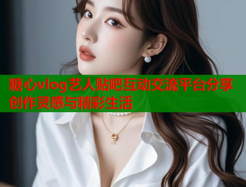 糖心vlog艺人贴吧互动交流平台分享创作灵感与精彩生活  第1张