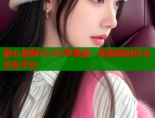 糖心视频VLOG苹果版：短视频创作与交友平台  第1张