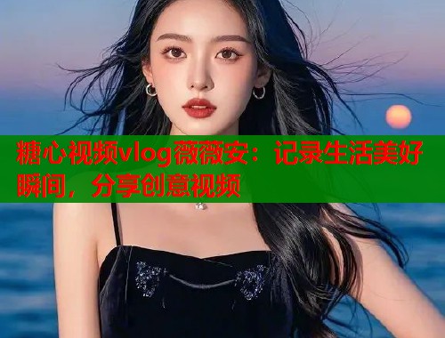 糖心视频vlog薇薇安：记录生活美好瞬间，分享创意视频  第1张