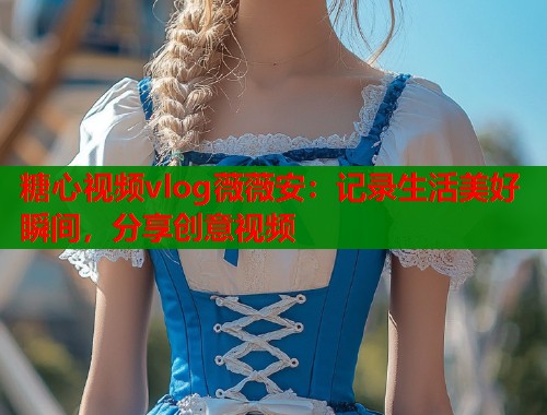 糖心视频vlog薇薇安：记录生活美好瞬间，分享创意视频  第2张