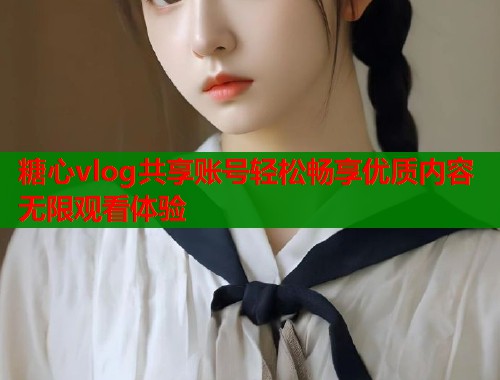 糖心vlog共享账号轻松畅享优质内容无限观看体验  第1张