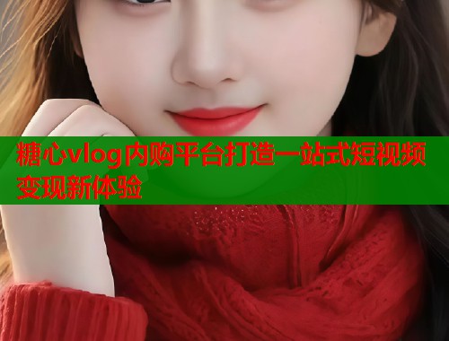 糖心vlog内购平台打造一站式短视频变现新体验  第1张