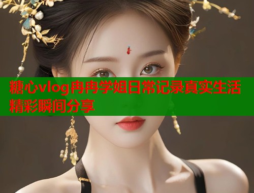 糖心vlog冉冉学姐日常记录真实生活精彩瞬间分享  第1张