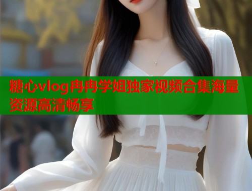糖心vlog冉冉学姐独家视频合集海量资源高清畅享  第1张