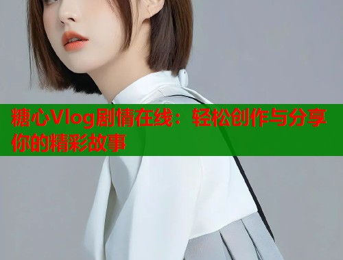 糖心Vlog剧情在线：轻松创作与分享你的精彩故事  第2张