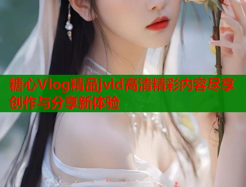 糖心Vlog精品jvid高清精彩内容尽享创作与分享新体验  第1张