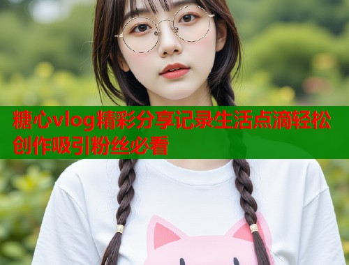 糖心vlog精彩分享记录生活点滴轻松创作吸引粉丝必看  第1张