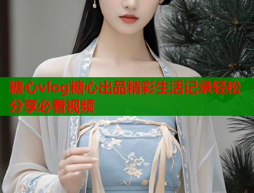 糖心vlog糖心出品精彩生活记录轻松分享必看视频  第2张