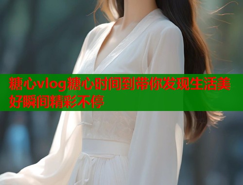 糖心vlog糖心时间到带你发现生活美好瞬间精彩不停  第2张