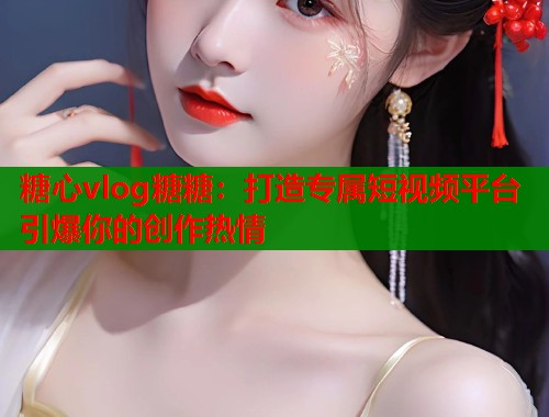 糖心vlog糖糖：打造专属短视频平台引爆你的创作热情  第1张