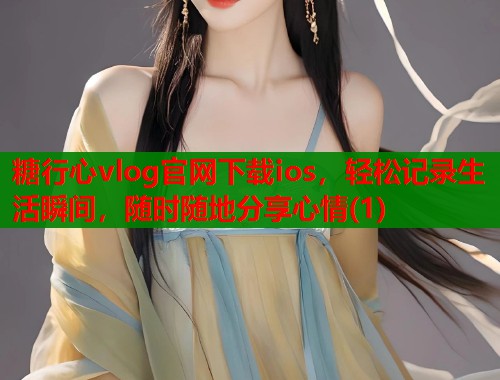 糖行心vlog官网下载ios，轻松记录生活瞬间，随时随地分享心情(1)  第1张