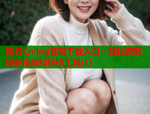糖行心vlog官网下载入口：轻松获取精彩视频和创作工具(1)  第1张